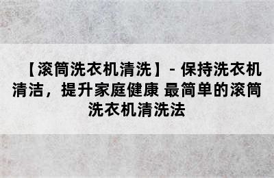 【滚筒洗衣机清洗】- 保持洗衣机清洁，提升家庭健康 最简单的滚筒洗衣机清洗法